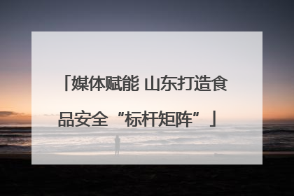 媒体赋能 山东打造食品安全“标杆矩阵”